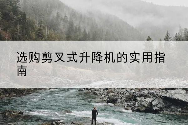 怀柔区剪叉式升降机怎么选-选购剪叉式升降机的实用指南