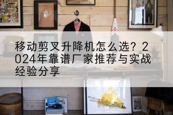 怀柔区升降平台厂家推荐-移动剪叉升降机怎么选？2024年靠谱厂家推荐与实战经验分享