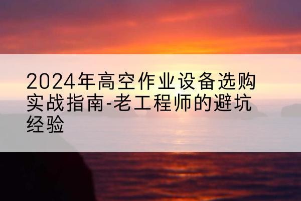 怀柔区高空作业升降机厂家推荐-2024年高空作业设备选购实战指南-老工程师的避坑经验