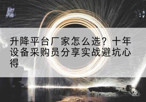 怀柔区升降平台厂家-怎么选？十年设备采购员分享实战避坑心得
