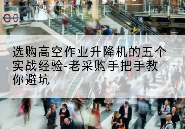 怀柔区高空作业升降机厂家-选购高空作业升降机的五个实战经验-老采购手把手教你避坑