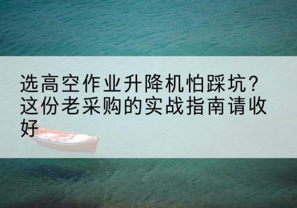 怀柔区高空作业升降机厂家推荐-选高空作业升降机怕踩坑？这份老采购的实战指南请收好