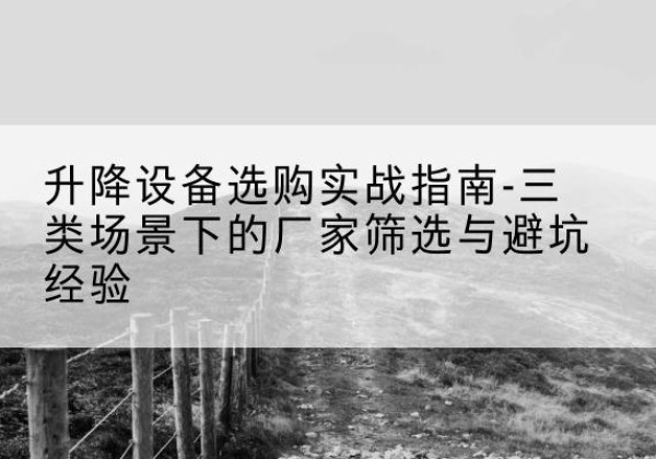 怀柔区移动式升降机厂家推荐-升降设备选购实战指南-三类场景下的厂家筛选与避坑经验