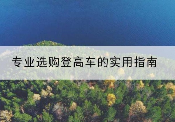 怀柔区电动登高车厂家推荐-专业选购登高车的实用指南