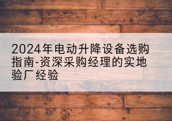 怀柔区电动剪叉升降平台厂家-2024年电动升降设备选购指南-资深采购经理的实地验厂经验