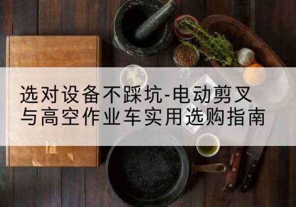 怀柔区电动剪叉升降平台怎么选-选对设备不踩坑-电动剪叉与高空作业车实用选购指南