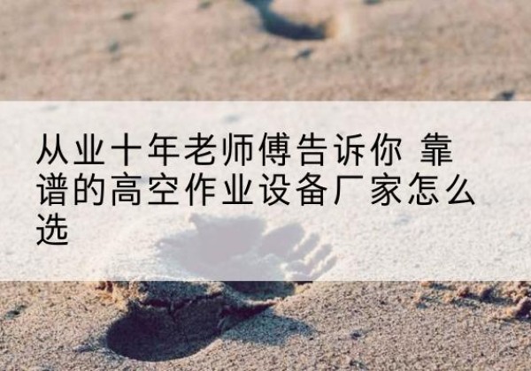 怀柔区高空作业升降机厂家推荐-从业十年老师傅告诉你 靠谱的高空作业设备厂家怎么选