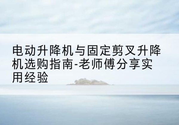 怀柔区电动升降机怎么选-电动升降机与固定剪叉升降机选购指南-老师傅分享实用经验