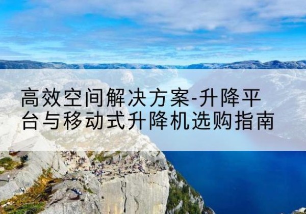 怀柔区升降平台厂家-*空间解决方案-升降平台与移动式升降机选购指南
