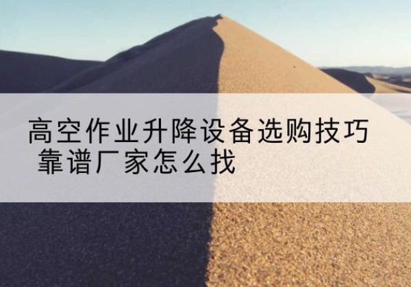 怀柔区电动升降平台厂家推荐-高空作业升降设备选购技巧 靠谱厂家怎么找