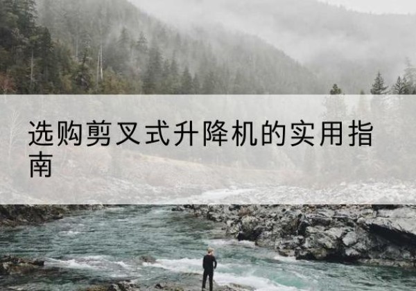 怀柔区剪叉式升降机怎么选-选购剪叉式升降机的实用指南