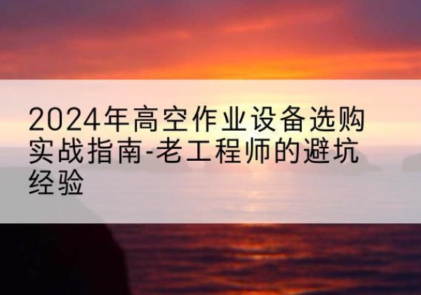 怀柔区高空作业升降机厂家推荐-2024年高空作业设备选购实战指南-老工程师的避坑经验