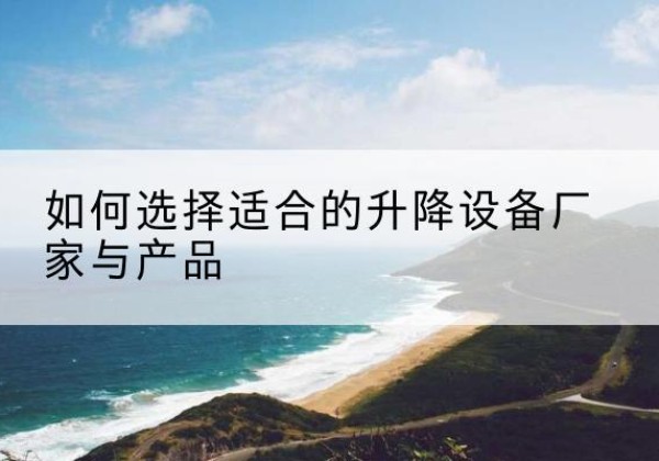 怀柔区电动升降平台厂家-如何选择适合的升降设备厂家与产品